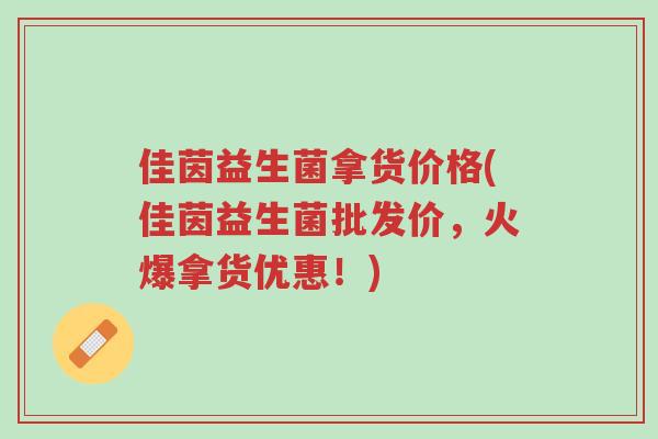 佳茵益生菌拿货价格(佳茵益生菌批发价，火爆拿货优惠！)-第1张图片-超越