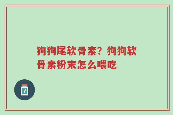 狗狗尾软骨素?狗狗软骨素粉末怎么喂吃-第1张图片-超越 狗狗尾软骨素?狗狗软骨素粉末怎么喂吃-第1张图片-超越