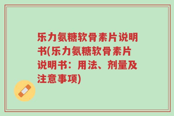 乐力氨糖软骨素片说明书(乐力氨糖软骨素片说明书:用法、剂量及注意事项)-第1张图片-超越 乐力氨糖软骨素片说明书(乐力氨糖软骨素片说明书:用法、剂量及注意事项)-第1张图片-超越