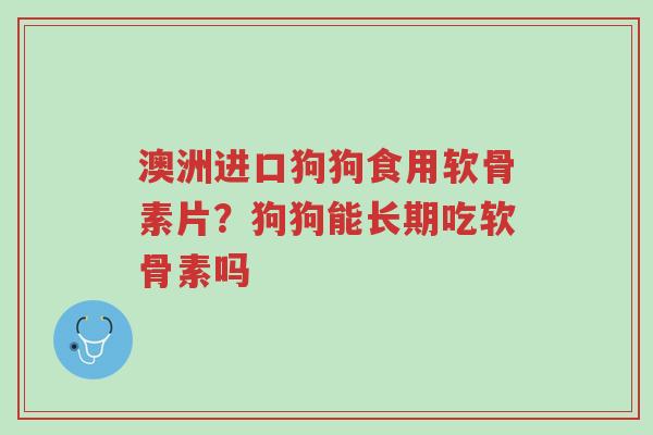 澳洲进口狗狗食用软骨素片?狗狗能长期吃软骨素吗-第1张图片-超越 澳洲进口狗狗食用软骨素片?狗狗能长期吃软骨素吗-第1张图片-超越