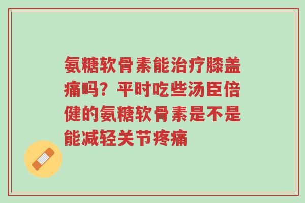 氨糖软骨素能治疗膝盖痛吗?平时吃些汤臣倍健的氨糖软骨素是不是能减轻关节疼痛-第1张图片-超越 氨糖软骨素能治疗膝盖痛吗?平时吃些汤臣倍健的氨糖软骨素是不是能减轻关节疼痛-第1张图片-超越