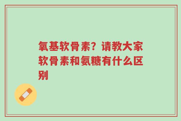 氧基软骨素?请教大家软骨素和氨糖有什么区别-第1张图片-超越 氧基软骨素?请教大家软骨素和氨糖有什么区别-第1张图片-超越