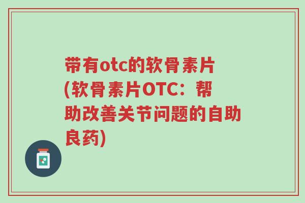 带有otc的软骨素片(软骨素片OTC：帮助改善关节问题的自助良药)-第1张图片-超越