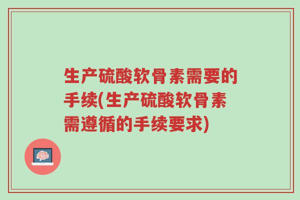 生产硫酸软骨素需要的手续(生产硫酸软骨素需遵循的手续要求)-第1张图片-超越 生产硫酸软骨素需要的手续(生产硫酸软骨素需遵循的手续要求)-第1张图片-超越