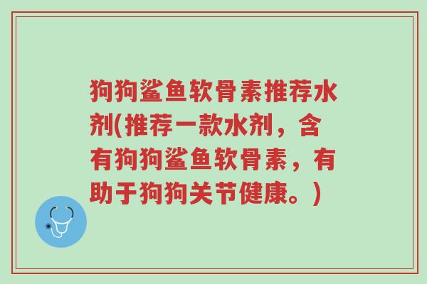 狗狗鲨鱼软骨素推荐水剂(推荐一款水剂,含有狗狗鲨鱼软骨素,有助于狗狗关节健康。)-第1张图片-超越 狗狗鲨鱼软骨素推荐水剂(推荐一款水剂,含有狗狗鲨鱼软骨素,有助于狗狗关节健康。)-第1张图片-超越