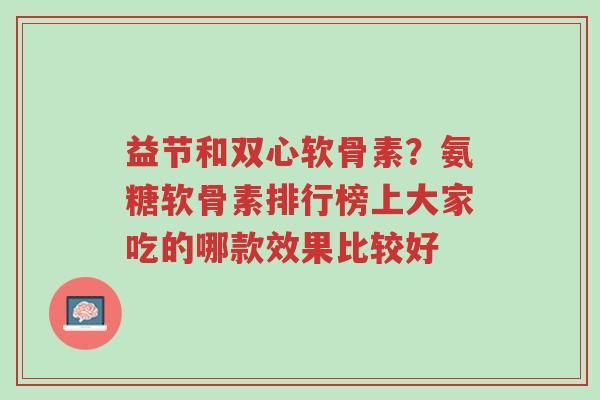 益节和双心软骨素?氨糖软骨素排行榜上大家吃的哪款效果比较好-第1张图片-超越 益节和双心软骨素?氨糖软骨素排行榜上大家吃的哪款效果比较好-第1张图片-超越