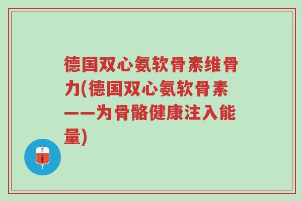 德国双心氨软骨素维骨力(德国双心氨软骨素——为骨骼健康注入能量)-第1张图片-超越 德国双心氨软骨素维骨力(德国双心氨软骨素——为骨骼健康注入能量)-第1张图片-超越