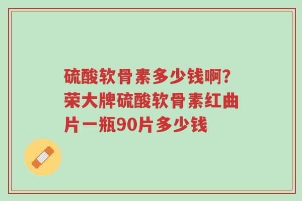 硫酸软骨素多少钱啊?荣大牌硫酸软骨素红曲片一瓶90片多少钱-第1张图片-超越 硫酸软骨素多少钱啊?荣大牌硫酸软骨素红曲片一瓶90片多少钱-第1张图片-超越