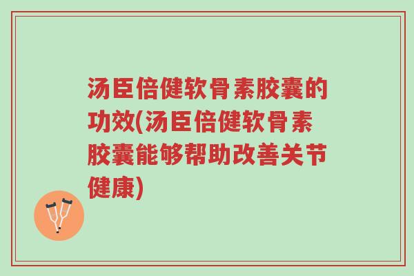 汤臣倍健软骨素胶囊的功效(汤臣倍健软骨素胶囊能够帮助改善关节健康)-第1张图片-超越 汤臣倍健软骨素胶囊的功效(汤臣倍健软骨素胶囊能够帮助改善关节健康)-第1张图片-超越