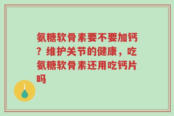 氨糖软骨素要不要加钙？维护关节的健康，吃氨糖软骨素还用吃钙片吗-第1张图片-超越