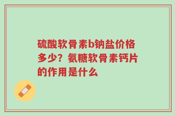 硫酸软骨素b钠盐价格多少?氨糖软骨素钙片的作用是什么-第1张图片-超越 硫酸软骨素b钠盐价格多少?氨糖软骨素钙片的作用是什么-第1张图片-超越