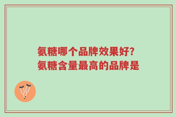 氨糖哪个品牌效果好？氨糖含量最高的品牌是-第1张图片-超越