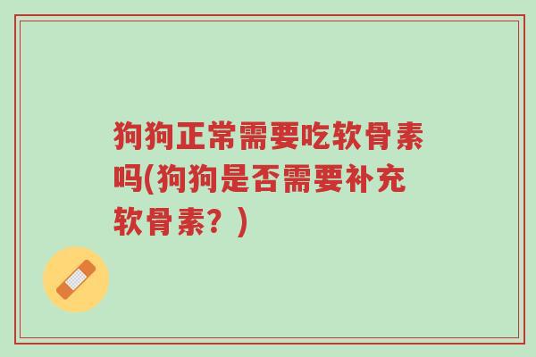 狗狗正常需要吃软骨素吗(狗狗是否需要补充软骨素?)-第1张图片-超越 狗狗正常需要吃软骨素吗(狗狗是否需要补充软骨素?)-第1张图片-超越