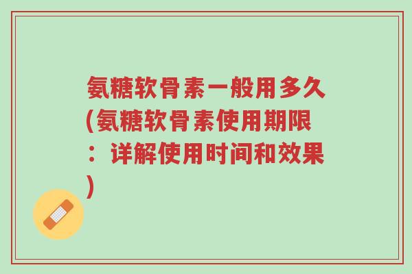 氨糖软骨素一般用多久(氨糖软骨素使用期限:详解使用时间和效果)-第1张图片-超越 氨糖软骨素一般用多久(氨糖软骨素使用期限:详解使用时间和效果)-第1张图片-超越