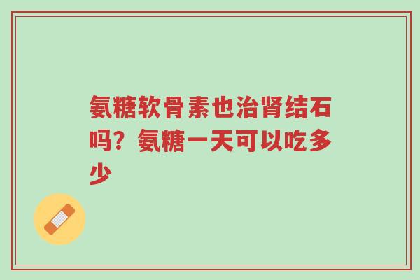 氨糖软骨素也治肾结石吗?氨糖一天可以吃多少-第1张图片-超越 氨糖软骨素也治肾结石吗?氨糖一天可以吃多少-第1张图片-超越