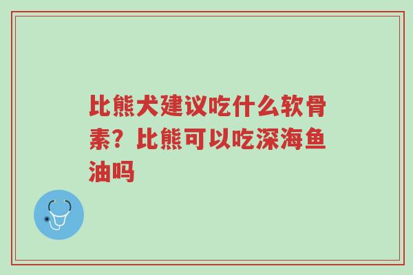 比熊犬建议吃什么软骨素？比熊可以吃深海鱼油吗-第1张图片-超越