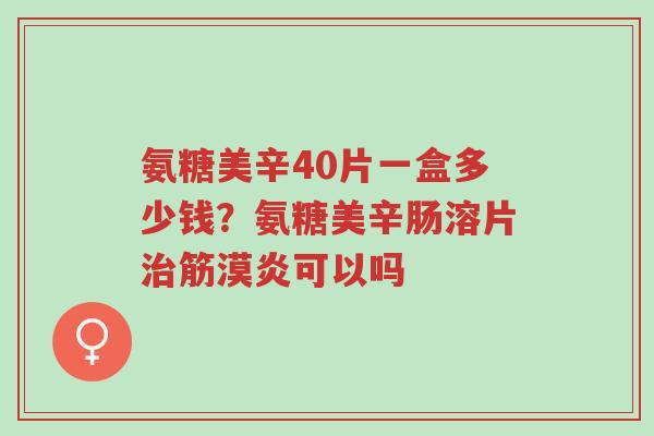 氨糖美辛40片一盒多少钱?氨糖美辛肠溶片治筋漠炎可以吗-第1张图片-超越 氨糖美辛40片一盒多少钱?氨糖美辛肠溶片治筋漠炎可以吗-第1张图片-超越