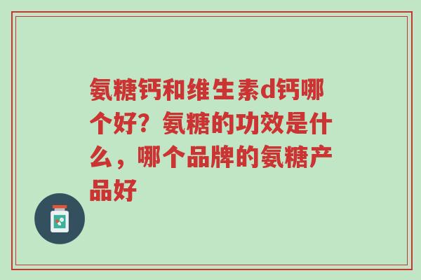 氨糖钙和维生素d钙哪个好?氨糖的功效是什么,哪个品牌的氨糖产品好-第1张图片-超越 氨糖钙和维生素d钙哪个好?氨糖的功效是什么,哪个品牌的氨糖产品好-第1张图片-超越