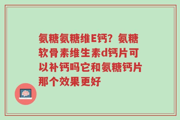 氨糖氨糖维E钙?氨糖软骨素维生素d钙片可以补钙吗它和氨糖钙片那个效果更好-第1张图片-超越 氨糖氨糖维E钙?氨糖软骨素维生素d钙片可以补钙吗它和氨糖钙片那个效果更好-第1张图片-超越