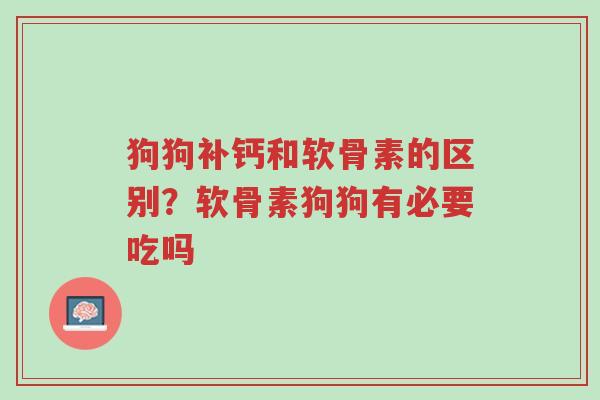 狗狗补钙和软骨素的区别?软骨素狗狗有必要吃吗-第1张图片-超越 狗狗补钙和软骨素的区别?软骨素狗狗有必要吃吗-第1张图片-超越