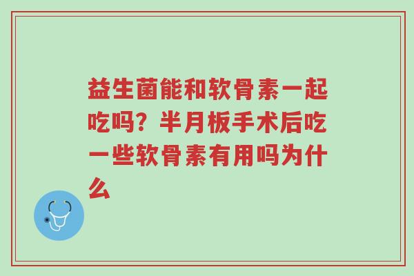 益生菌能和软骨素一起吃吗?半月板手术后吃一些软骨素有用吗为什么-第1张图片-超越 益生菌能和软骨素一起吃吗?半月板手术后吃一些软骨素有用吗为什么-第1张图片-超越