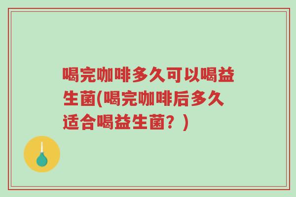 喝完咖啡多久可以喝益生菌(喝完咖啡后多久适合喝益生菌？)-第1张图片-超越