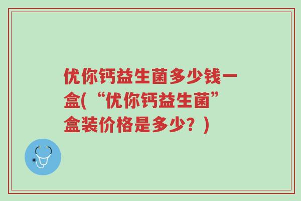 优你钙益生菌多少钱一盒(“优你钙益生菌”盒装价格是多少?)-第1张图片-超越 优你钙益生菌多少钱一盒(“优你钙益生菌”盒装价格是多少?)-第1张图片-超越