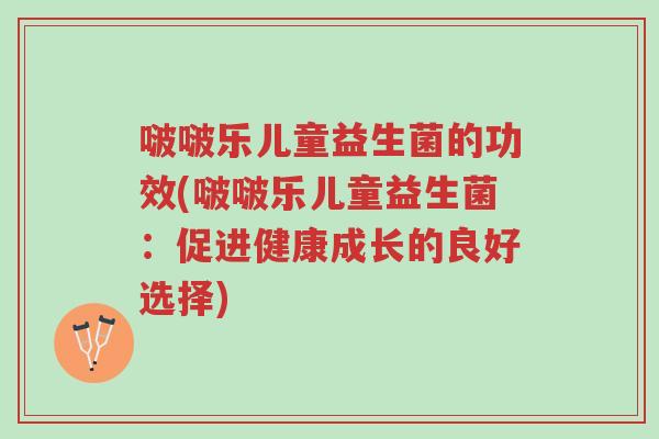 啵啵乐儿童益生菌的功效(啵啵乐儿童益生菌:促进健康成长的良好选择)-第1张图片-超越 啵啵乐儿童益生菌的功效(啵啵乐儿童益生菌:促进健康成长的良好选择)-第1张图片-超越