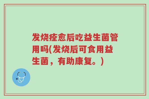 发烧痊愈后吃益生菌管用吗(发烧后可食用益生菌,有助康复。)-第1张图片-超越 发烧痊愈后吃益生菌管用吗(发烧后可食用益生菌,有助康复。)-第1张图片-超越