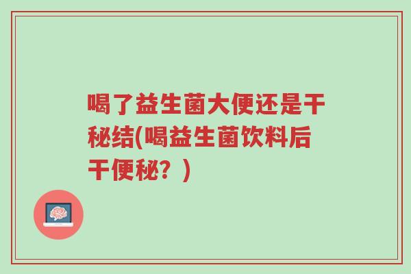 喝了益生菌大便还是干秘结(喝益生菌饮料后干便秘？)-第1张图片-超越