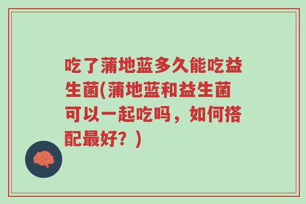 吃了蒲地蓝多久能吃益生菌(蒲地蓝和益生菌可以一起吃吗,如何搭配最好?)-第1张图片-超越 吃了蒲地蓝多久能吃益生菌(蒲地蓝和益生菌可以一起吃吗,如何搭配最好?)-第1张图片-超越