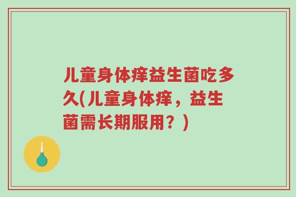 儿童身体痒益生菌吃多久(儿童身体痒,益生菌需长期服用?)-第1张图片-超越 儿童身体痒益生菌吃多久(儿童身体痒,益生菌需长期服用?)-第1张图片-超越