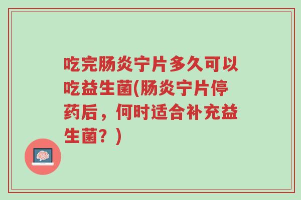 吃完肠炎宁片多久可以吃益生菌(肠炎宁片停药后,何时适合补充益生菌?)-第1张图片-超越 吃完肠炎宁片多久可以吃益生菌(肠炎宁片停药后,何时适合补充益生菌?)-第1张图片-超越