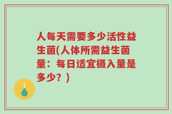 人每天需要多少活性益生菌(人体所需益生菌量:每日适宜摄入量是多少?)-第1张图片-超越 人每天需要多少活性益生菌(人体所需益生菌量:每日适宜摄入量是多少?)-第1张图片-超越