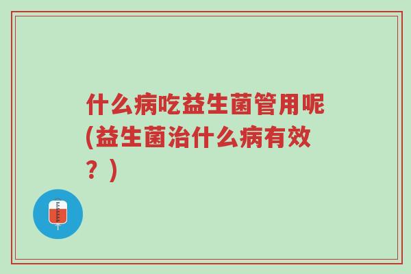 什么病吃益生菌管用呢(益生菌治什么病有效?)-第1张图片-超越 什么病吃益生菌管用呢(益生菌治什么病有效?)-第1张图片-超越