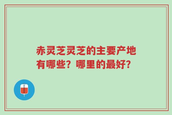 赤灵芝灵芝的主要产地有哪些?哪里的最好?-第1张图片-超越 赤灵芝灵芝的主要产地有哪些?哪里的最好?-第1张图片-超越