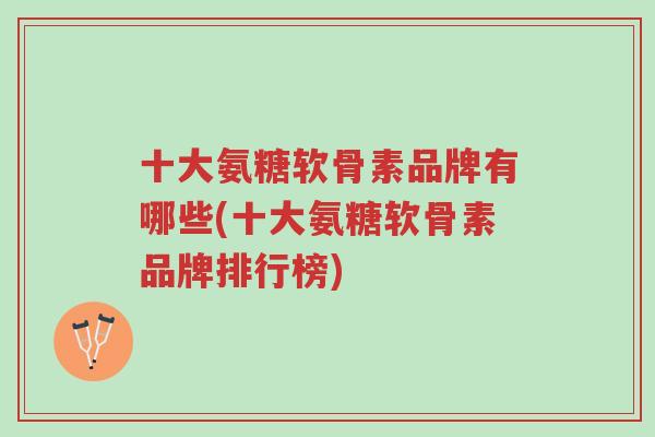 十大氨糖软骨素品牌有哪些(十大氨糖软骨素品牌排行榜)-第1张图片-超越 十大氨糖软骨素品牌有哪些(十大氨糖软骨素品牌排行榜)-第1张图片-超越