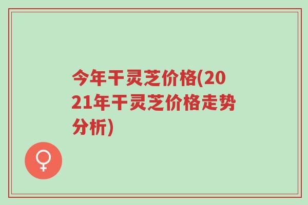 今年干灵芝价格(2021年干灵芝价格走势分析)-第1张图片-超越 今年干灵芝价格(2021年干灵芝价格走势分析)-第1张图片-超越