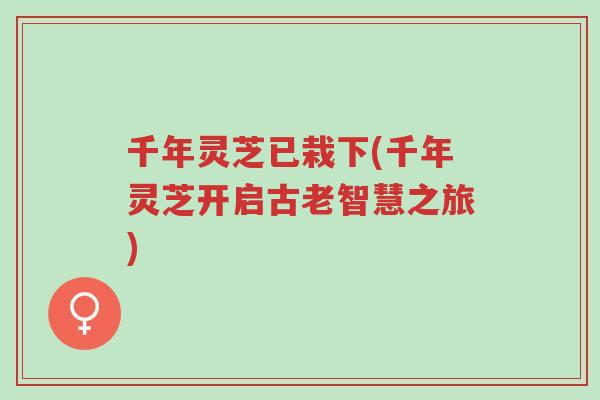 千年灵芝已栽下(千年灵芝开启古老智慧之旅)-第1张图片-超越