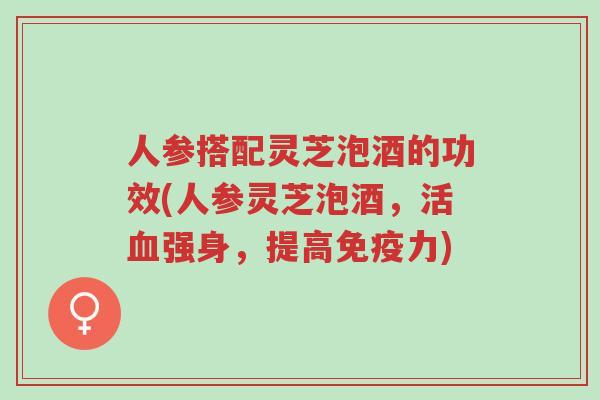 人参搭配灵芝泡酒的功效(人参灵芝泡酒,活血强身,提高免疫力)-第1张图片-超越 人参搭配灵芝泡酒的功效(人参灵芝泡酒,活血强身,提高免疫力)-第1张图片-超越