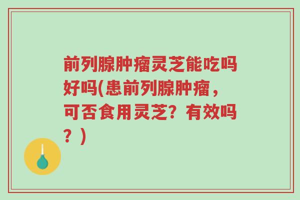 前列腺肿瘤灵芝能吃吗好吗(患前列腺肿瘤,可否食用灵芝?有效吗?)-第1张图片-超越 前列腺肿瘤灵芝能吃吗好吗(患前列腺肿瘤,可否食用灵芝?有效吗?)-第1张图片-超越