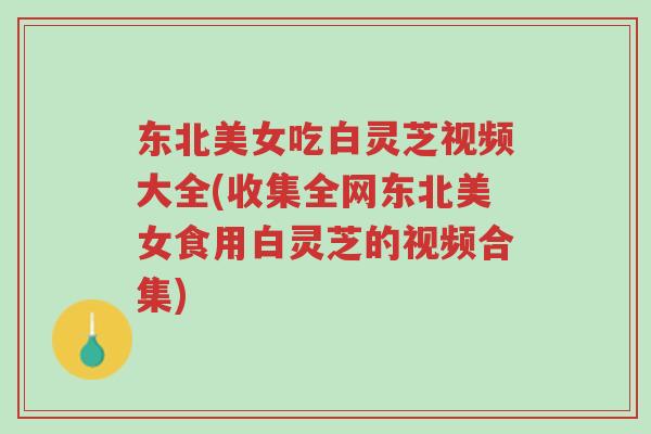 东北美女吃白灵芝视频大全(收集全网东北美女食用白灵芝的视频合集)-第1张图片-超越 东北美女吃白灵芝视频大全(收集全网东北美女食用白灵芝的视频合集)-第1张图片-超越