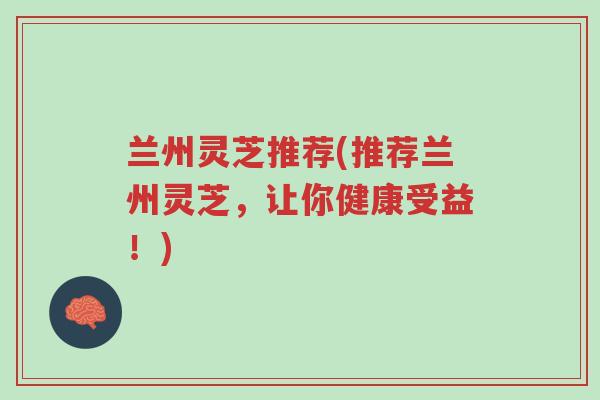 兰州灵芝推荐(推荐兰州灵芝,让你健康受益!)-第1张图片-超越 兰州灵芝推荐(推荐兰州灵芝,让你健康受益!)-第1张图片-超越