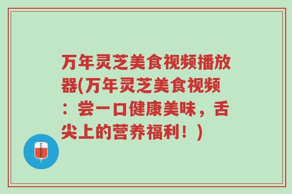 万年灵芝美食视频播放器(万年灵芝美食视频:尝一口健康美味,舌尖上的营养福利!)-第1张图片-超越 万年灵芝美食视频播放器(万年灵芝美食视频:尝一口健康美味,舌尖上的营养福利!)-第1张图片-超越