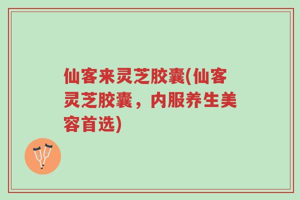 仙客来灵芝胶囊(仙客灵芝胶囊，内服养生美容首选)-第1张图片-超越