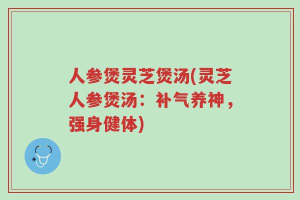 人参煲灵芝煲汤(灵芝人参煲汤：补气养神，强身健体)-第1张图片-超越