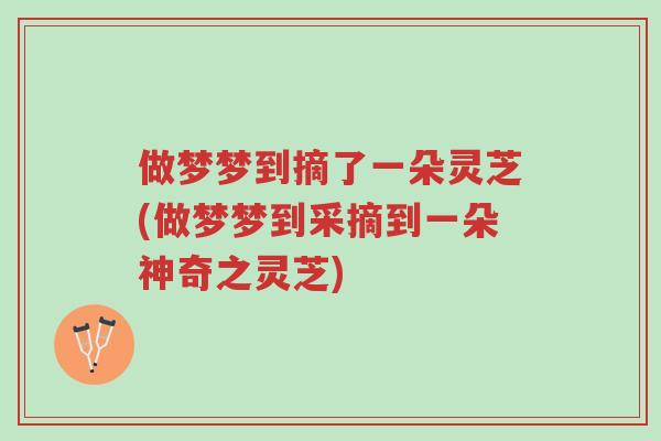 做梦梦到摘了一朵灵芝(做梦梦到采摘到一朵神奇之灵芝)-第1张图片-超越 做梦梦到摘了一朵灵芝(做梦梦到采摘到一朵神奇之灵芝)-第1张图片-超越