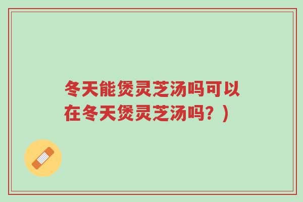 冬天能煲灵芝汤吗可以在冬天煲灵芝汤吗？)-第1张图片-超越