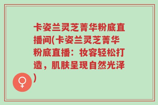 卡姿兰灵芝菁华粉底直播间(卡姿兰灵芝菁华粉底直播:妆容轻松打造,肌肤呈现自然光泽)-第1张图片-超越 卡姿兰灵芝菁华粉底直播间(卡姿兰灵芝菁华粉底直播:妆容轻松打造,肌肤呈现自然光泽)-第1张图片-超越