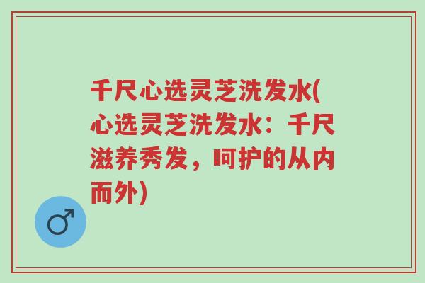 千尺心选灵芝洗发水(心选灵芝洗发水：千尺滋养秀发，呵护的从内而外)-第1张图片-超越